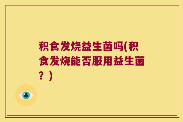 积食发烧益生菌吗(积食发烧能否服用益生菌？)