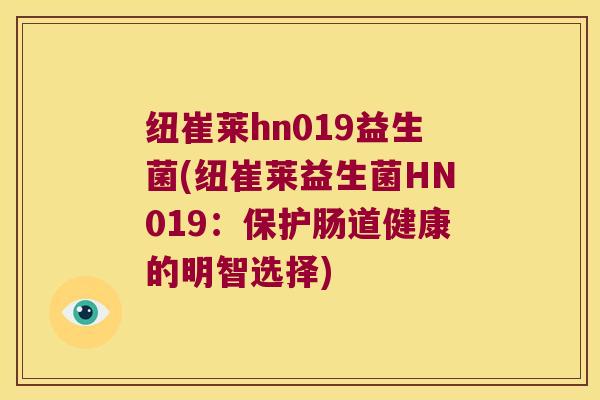 纽崔莱hn019益生菌(纽崔莱益生菌HN019：保护肠道健康的明智选择)