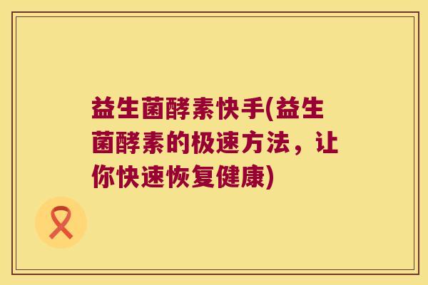 益生菌酵素快手(益生菌酵素的极速方法，让你快速恢复健康)