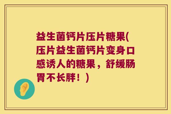 益生菌钙片压片糖果(压片益生菌钙片变身口感诱人的糖果，舒缓肠胃不长胖！)