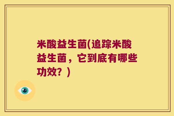 米酸益生菌(追踪米酸益生菌，它到底有哪些功效？)
