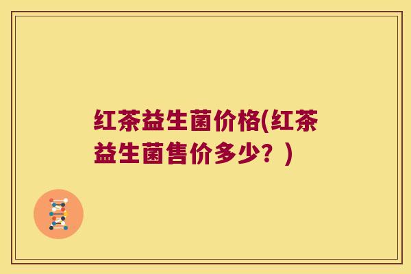 红茶益生菌价格(红茶益生菌售价多少？)