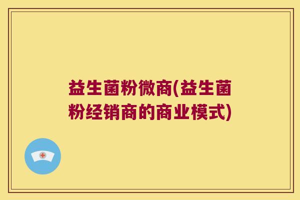 益生菌粉微商(益生菌粉经销商的商业模式)