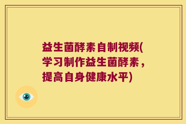 益生菌酵素自制视频(学习制作益生菌酵素，提高自身健康水平)