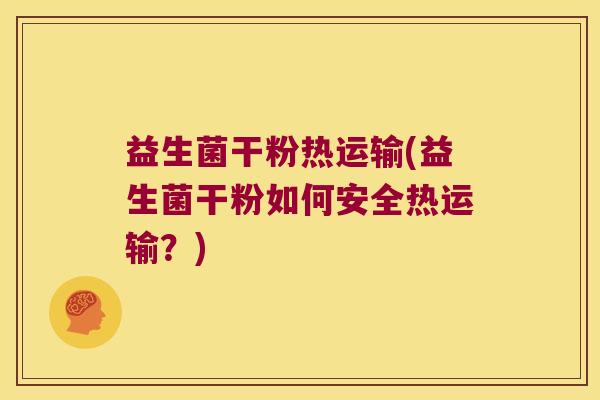 益生菌干粉热运输(益生菌干粉如何安全热运输？)