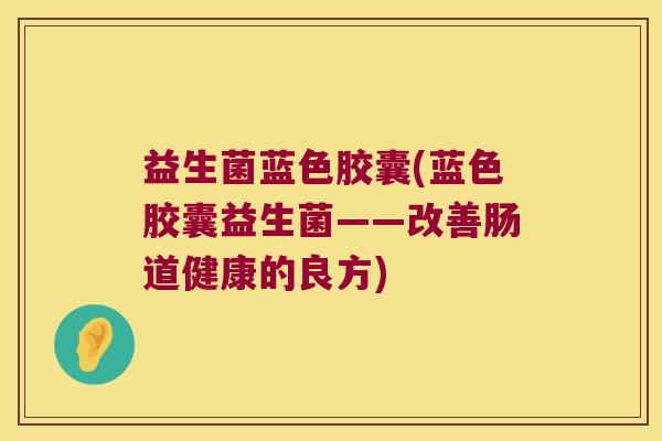 益生菌蓝色胶囊(蓝色胶囊益生菌——改善肠道健康的良方) 益生菌蓝色胶囊(蓝色胶囊益生菌——改善肠道健康的良方)