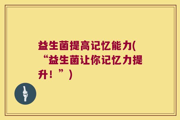 益生菌提高记忆能力(“益生菌让你记忆力提升！”)