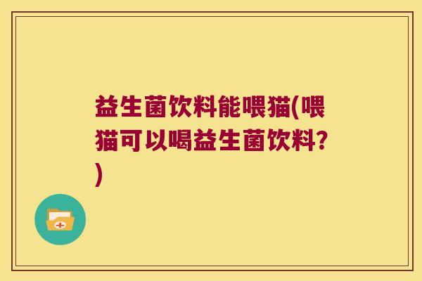益生菌饮料能喂猫(喂猫可以喝益生菌饮料？)