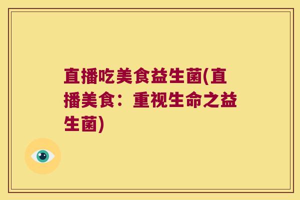 直播吃美食益生菌(直播美食：重视生命之益生菌)