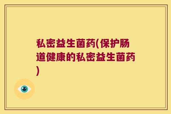 私密益生菌药(保护肠道健康的私密益生菌药)