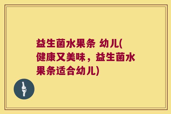 益生菌水果条 幼儿(健康又美味，益生菌水果条适合幼儿)