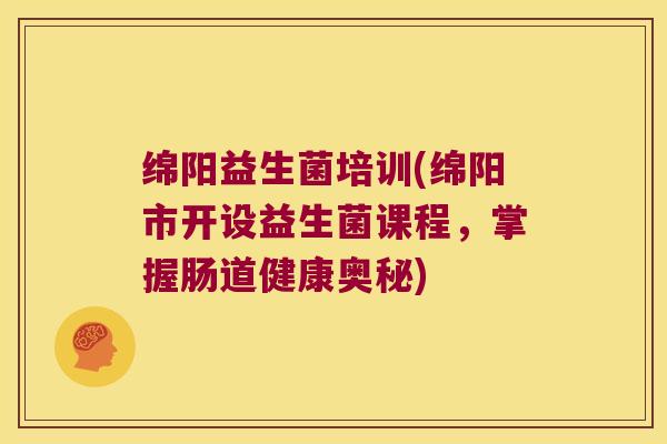 绵阳益生菌培训(绵阳市开设益生菌课程，掌握肠道健康奥秘)