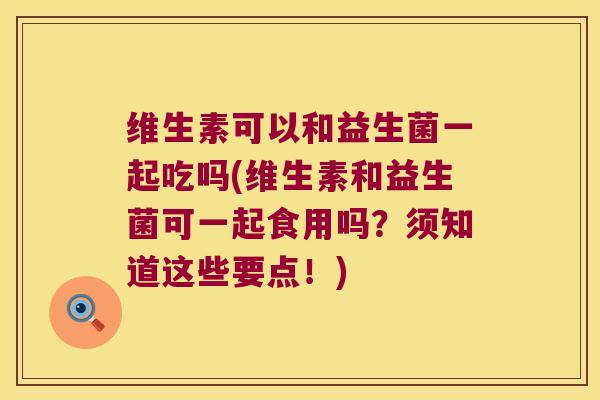 维生素可以和益生菌一起吃吗(维生素和益生菌可一起食用吗？须知道这些要点！)