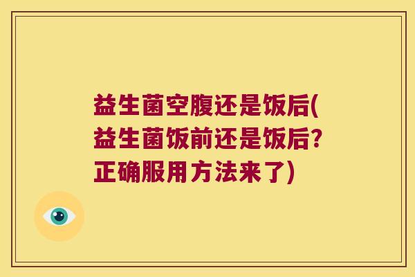 益生菌空腹还是饭后(益生菌饭前还是饭后？正确服用方法来了)