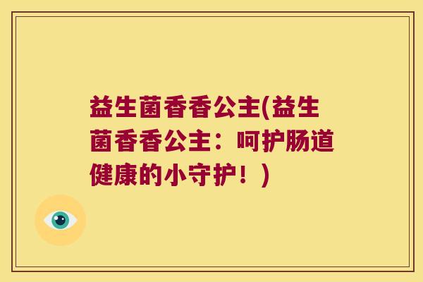 益生菌香香公主(益生菌香香公主：呵护肠道健康的小守护！)