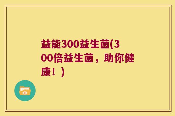 益能300益生菌(300倍益生菌，助你健康！)