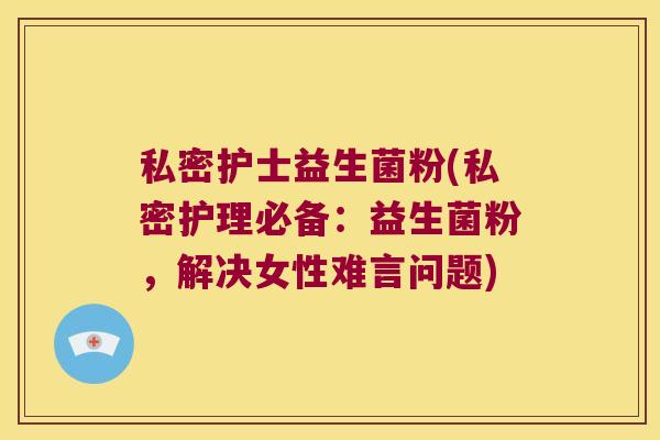 私密护士益生菌粉(私密护理必备：益生菌粉，解决女性难言问题)