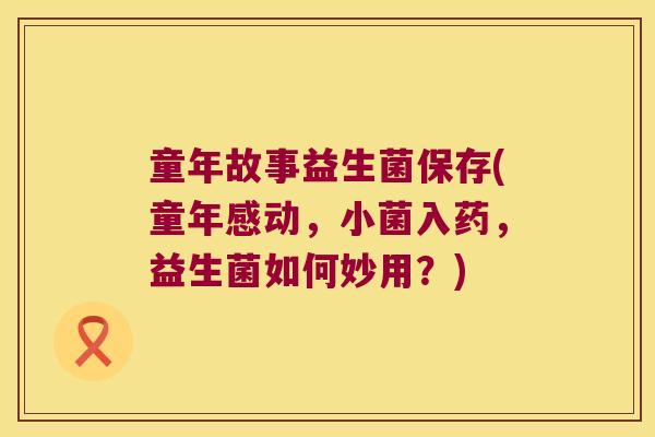 童年故事益生菌保存(童年感动，小菌入药，益生菌如何妙用？)