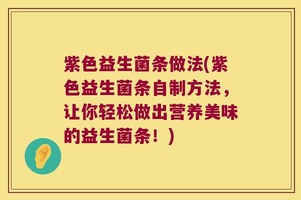 紫色益生菌条做法(紫色益生菌条自制方法,让你轻松做出营养美味的益生菌条!) 紫色益生菌条做法(紫色益生菌条自制方法,让你轻松做出营养美味的益生菌条!)