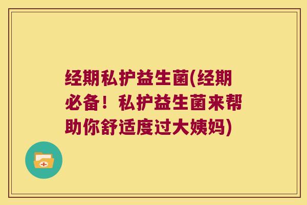 经期私护益生菌(经期必备！私护益生菌来帮助你舒适度过大姨妈)