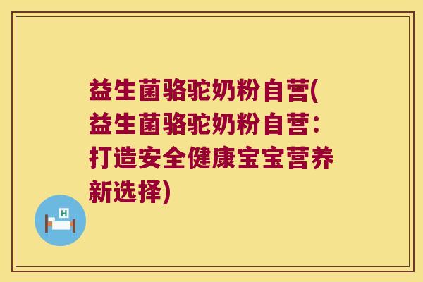 益生菌骆驼奶粉自营(益生菌骆驼奶粉自营：打造安全健康宝宝营养新选择)