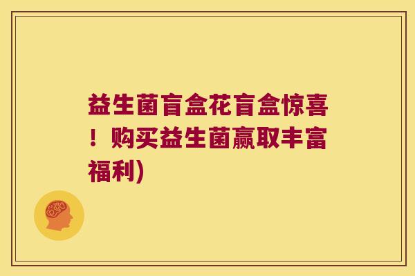 益生菌盲盒花盲盒惊喜!购买益生菌赢取丰富福利) 益生菌盲盒花盲盒惊喜!购买益生菌赢取丰富福利)