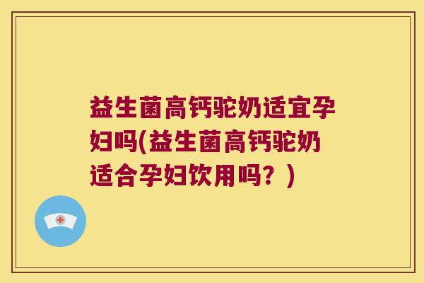 益生菌高钙驼奶适宜孕妇吗(益生菌高钙驼奶适合孕妇饮用吗？)