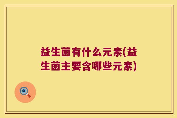 益生菌有什么元素(益生菌主要含哪些元素)