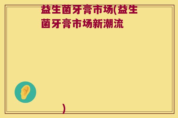 益生菌牙膏市场(益生菌牙膏市场新潮流                                                          )