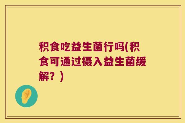 积食吃益生菌行吗(积食可通过摄入益生菌缓解?) 积食吃益生菌行吗(积食可通过摄入益生菌缓解?)