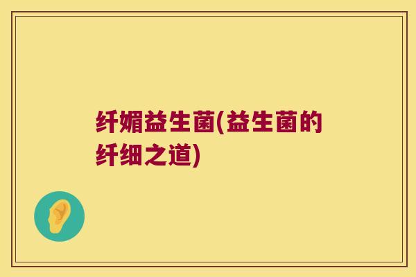 纤媚益生菌(益生菌的纤细之道) 纤媚益生菌(益生菌的纤细之道)