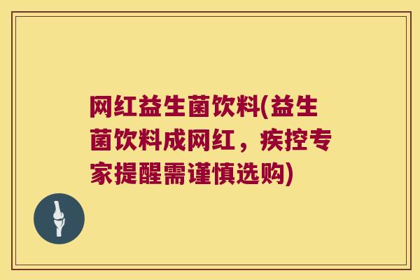 网红益生菌饮料(益生菌饮料成网红，疾控专家提醒需谨慎选购)