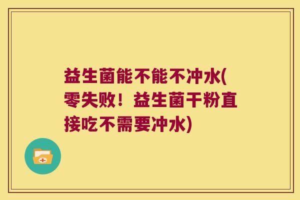 益生菌能不能不冲水(零失败！益生菌干粉直接吃不需要冲水)