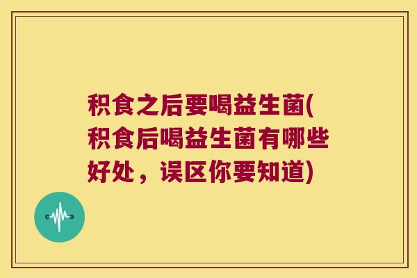 积食之后要喝益生菌(积食后喝益生菌有哪些好处，误区你要知道)