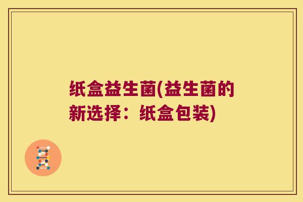 纸盒益生菌(益生菌的新选择：纸盒包装)