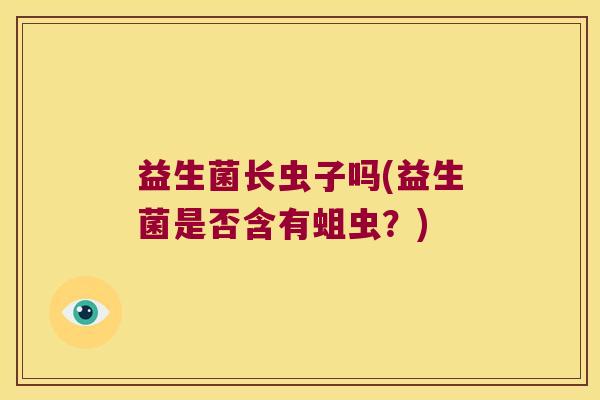益生菌长虫子吗(益生菌是否含有蛆虫？)