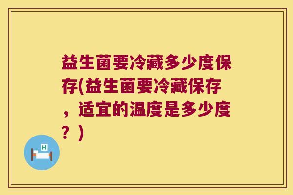 益生菌要冷藏多少度保存(益生菌要冷藏保存，适宜的温度是多少度？)
