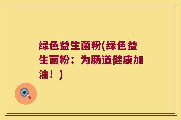 绿色益生菌粉(绿色益生菌粉:为肠道健康加油!) 绿色益生菌粉(绿色益生菌粉:为肠道健康加油!)