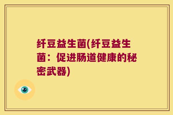纤豆益生菌(纤豆益生菌：促进肠道健康的秘密武器)