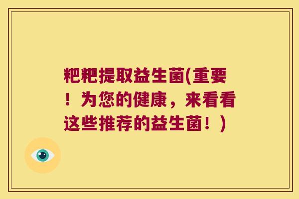 粑粑提取益生菌(重要！为您的健康，来看看这些推荐的益生菌！)