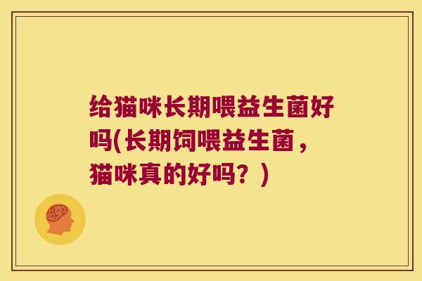 给猫咪长期喂益生菌好吗(长期饲喂益生菌，猫咪真的好吗？)