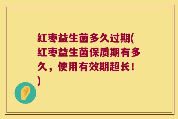红枣益生菌多久过期(红枣益生菌保质期有多久，使用有效期超长！)