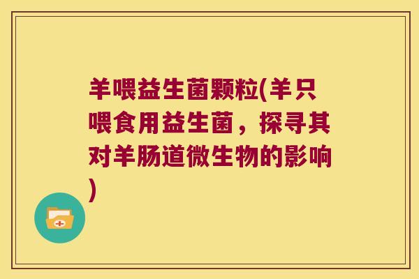 羊喂益生菌颗粒(羊只喂食用益生菌,探寻其对羊肠道微生物的影响) 羊喂益生菌颗粒(羊只喂食用益生菌,探寻其对羊肠道微生物的影响)