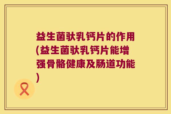 益生菌驮乳钙片的作用(益生菌驮乳钙片能增强骨骼健康及肠道功能)
