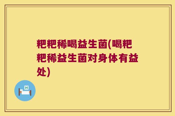 粑粑稀喝益生菌(喝粑粑稀益生菌对身体有益处)
