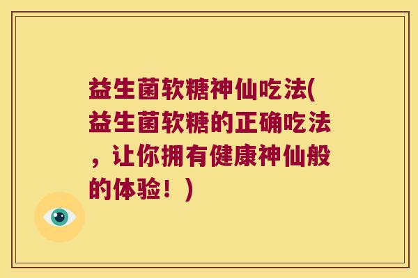 益生菌软糖神仙吃法(益生菌软糖的正确吃法，让你拥有健康神仙般的体验！)