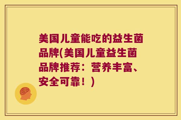 美国儿童能吃的益生菌品牌(美国儿童益生菌品牌推荐：营养丰富、安全可靠！)