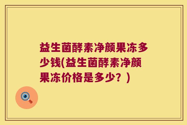 益生菌酵素净颜果冻多少钱(益生菌酵素净颜果冻价格是多少?) 益生菌酵素净颜果冻多少钱(益生菌酵素净颜果冻价格是多少?)