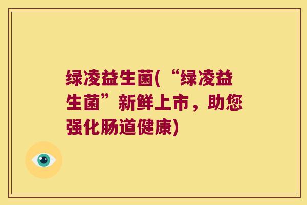 绿凌益生菌(“绿凌益生菌”新鲜上市，助您强化肠道健康)