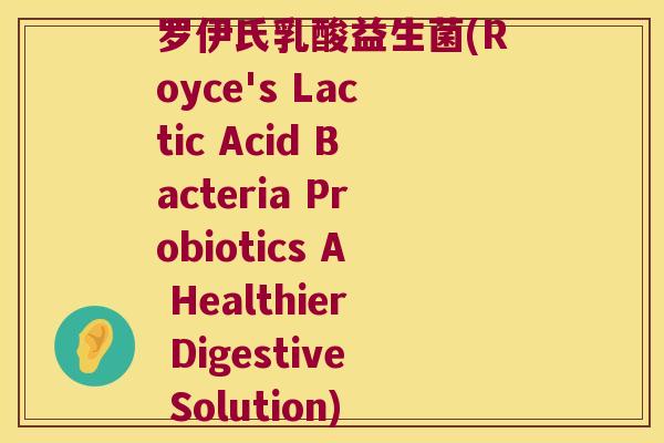 罗伊氏乳酸益生菌(Royce's Lactic Acid Bacteria Probiotics A Healthier Digestive Solution) 罗伊氏乳酸益生菌(Royce's Lactic Acid Bacteria Probiotics A Healthier Digestive Solution)